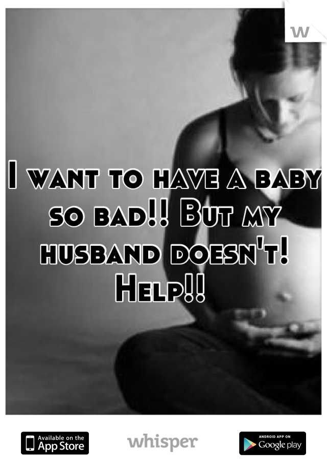 I want to have a baby so bad!! But my husband doesn't! Help!! 
