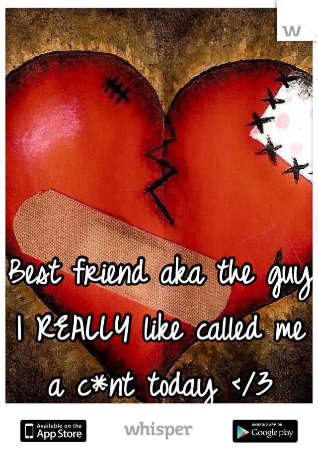 Best friend aka the guy I REALLY like called me a c*nt today </3