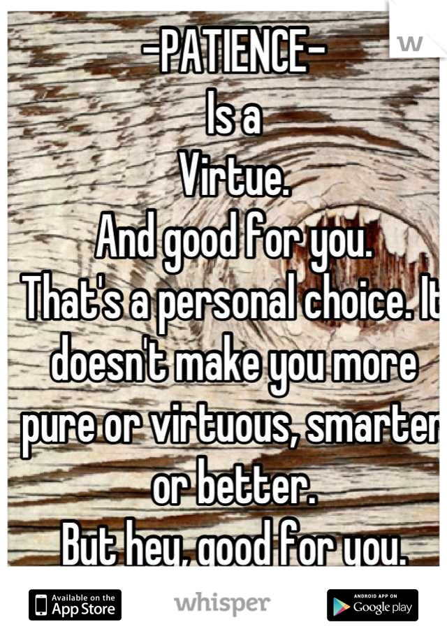 -PATIENCE-
Is a 
Virtue.
And good for you. 
That's a personal choice. It doesn't make you more pure or virtuous, smarter or better. 
But hey, good for you.