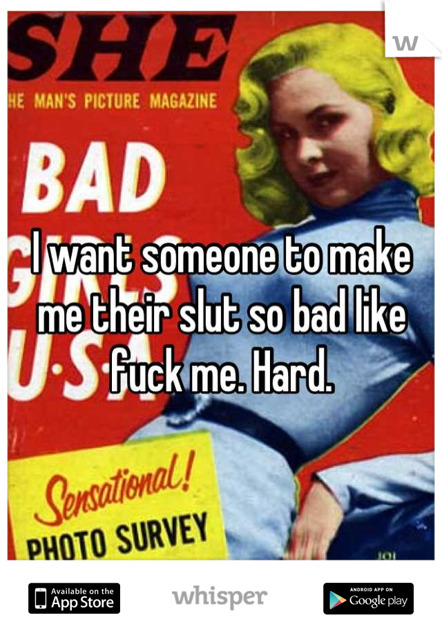 I want someone to make me their slut so bad like fuck me. Hard.