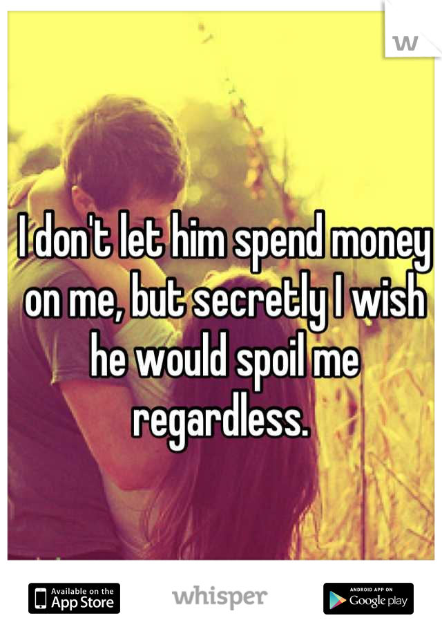 I don't let him spend money on me, but secretly I wish he would spoil me regardless. 