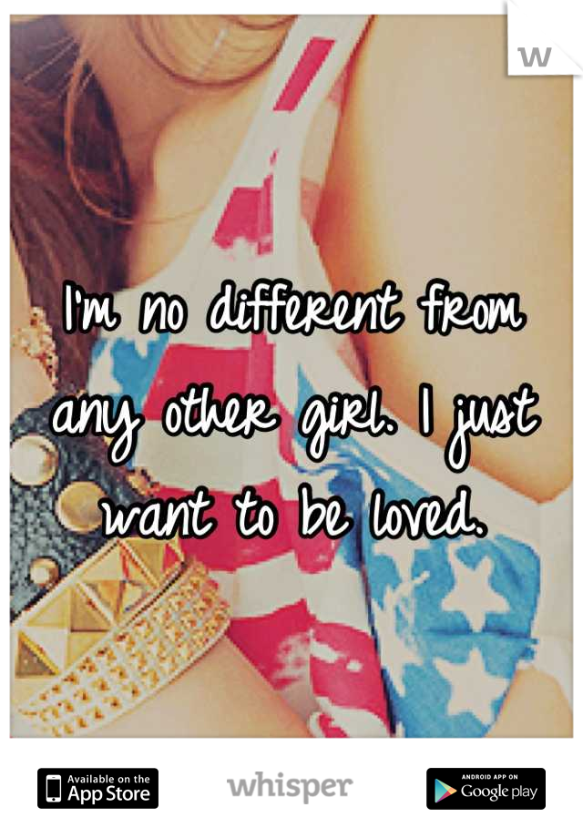 I'm no different from any other girl. I just want to be loved.