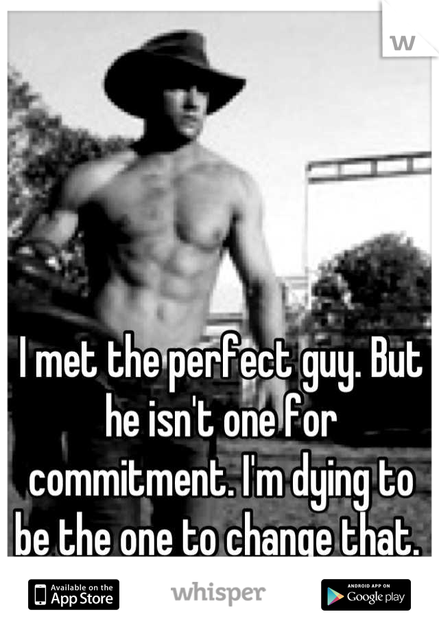 I met the perfect guy. But he isn't one for commitment. I'm dying to be the one to change that. 