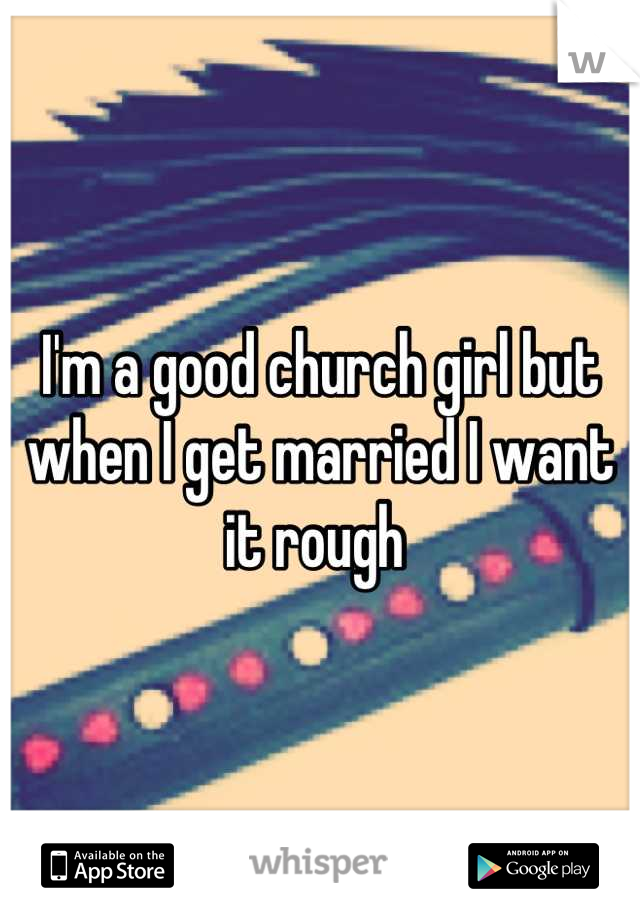 I'm a good church girl but when I get married I want it rough 