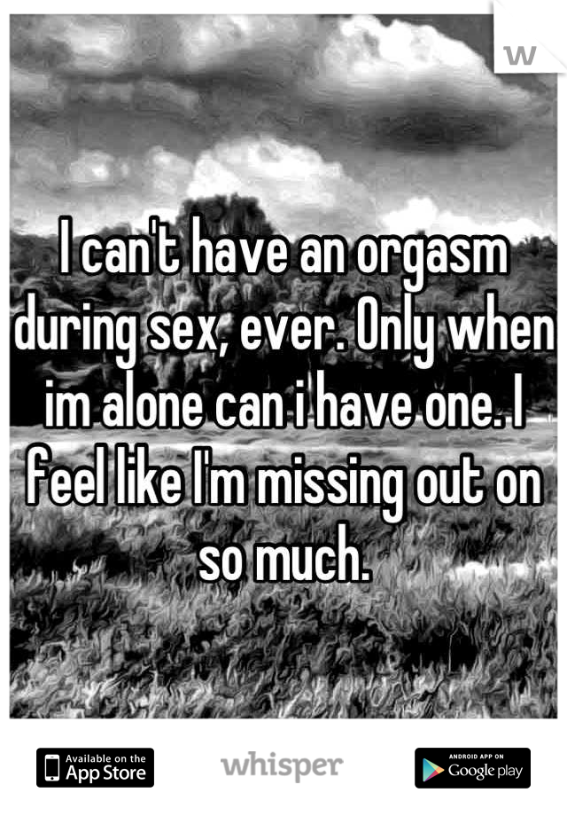 I can't have an orgasm during sex, ever. Only when im alone can i have one. I feel like I'm missing out on so much.