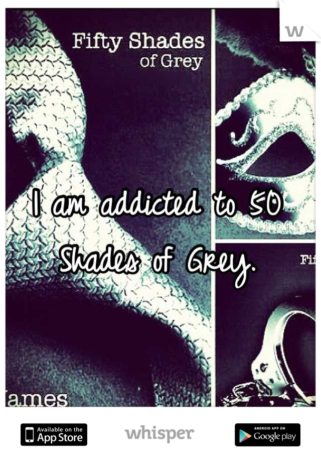 I am addicted to 50 Shades of Grey.