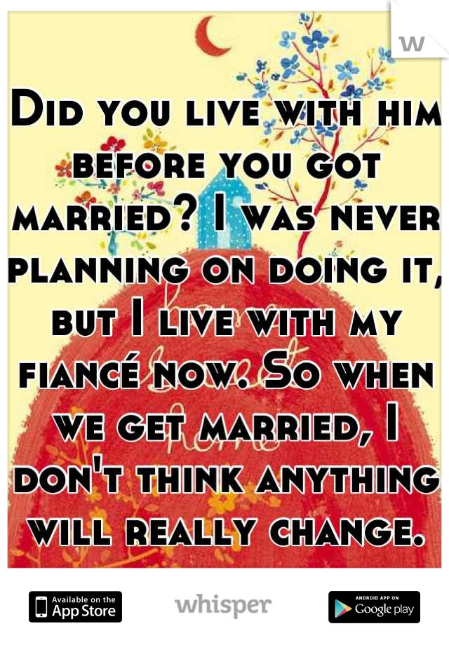 Did you live with him before you got married? I was never planning on doing it, but I live with my fiancé now. So when we get married, I don't think anything will really change.