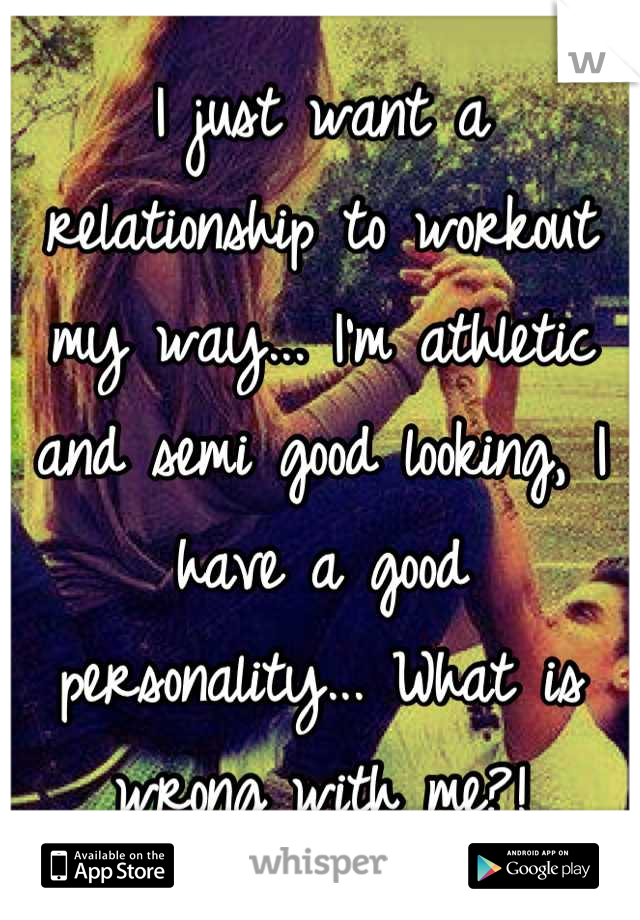 I just want a relationship to workout my way... I'm athletic and semi good looking, I have a good personality... What is wrong with me?!