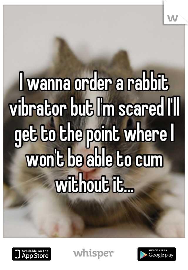 I wanna order a rabbit vibrator but I'm scared I'll get to the point where I won't be able to cum without it...