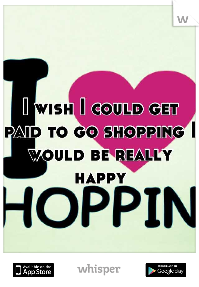I wish I could get paid to go shopping I would be really happy