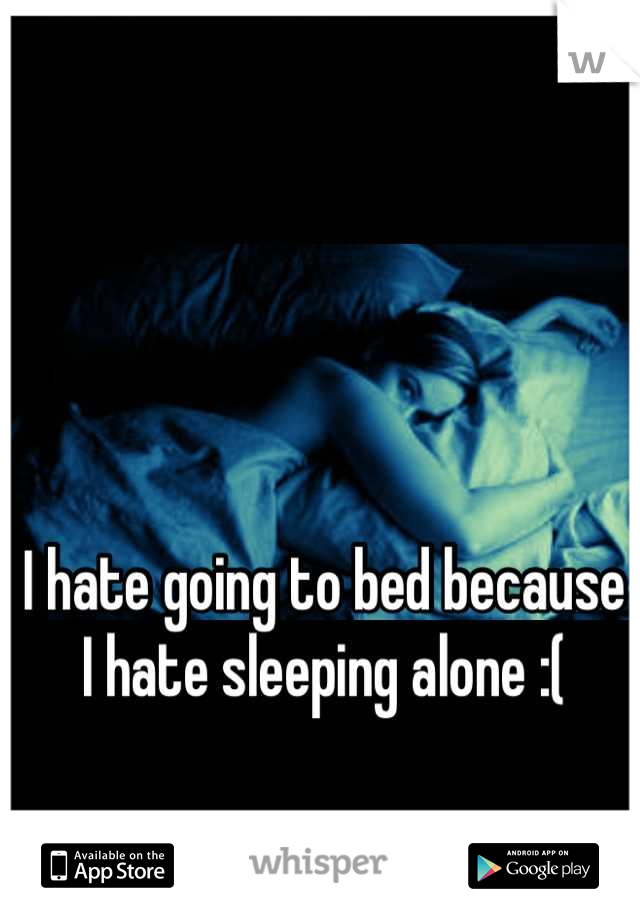 I hate going to bed because I hate sleeping alone :(
