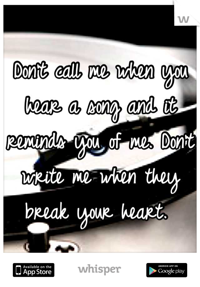 Don't call me when you hear a song and it reminds you of me. Don't write me when they break your heart. 