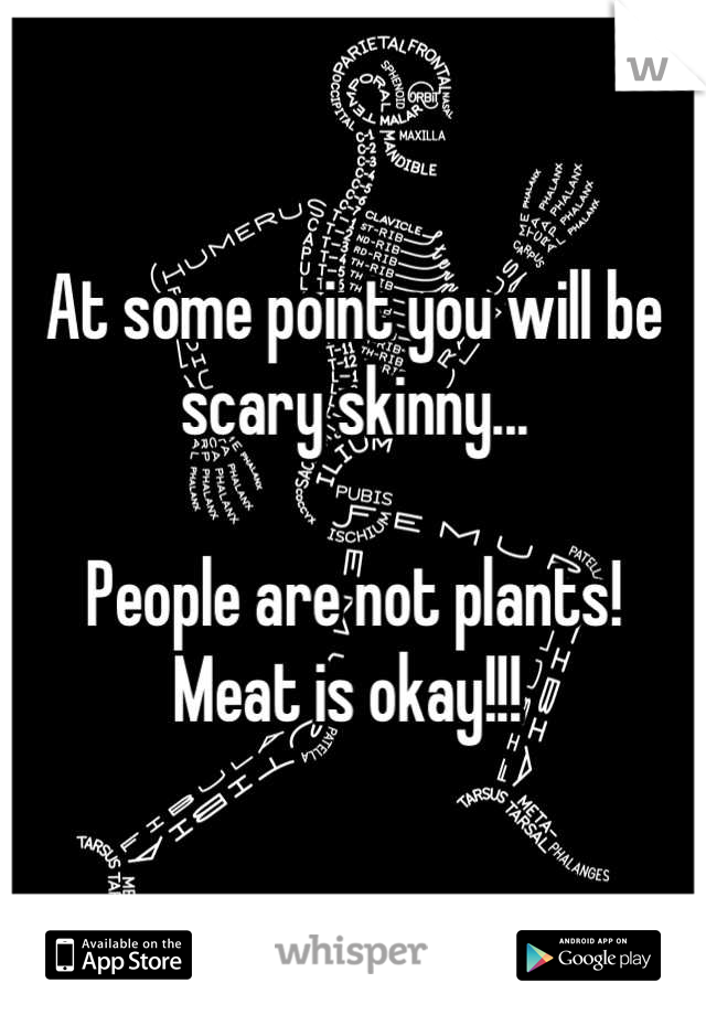At some point you will be scary skinny...

People are not plants!  Meat is okay!!! 