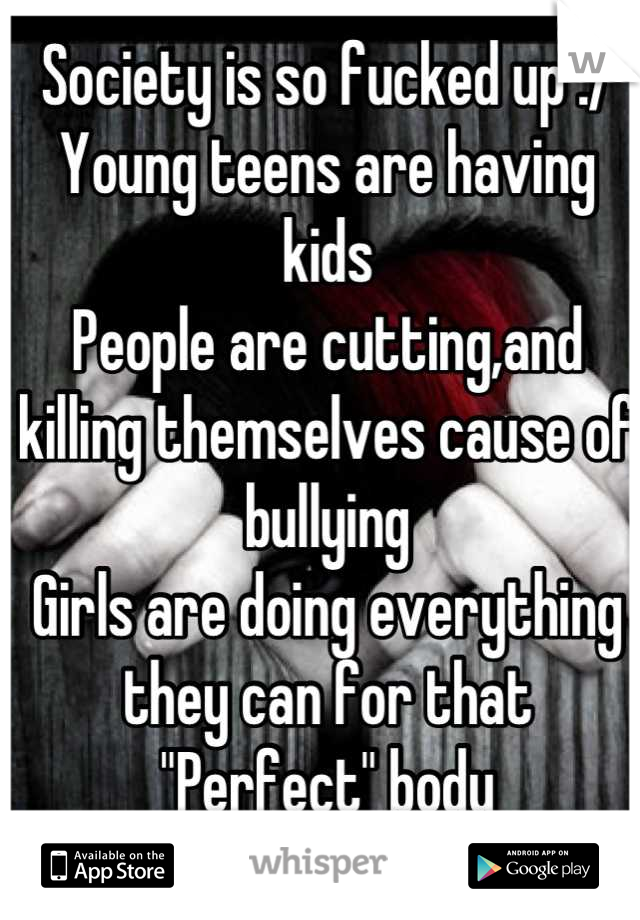 Society is so fucked up :/
Young teens are having kids
People are cutting,and killing themselves cause of bullying 
Girls are doing everything they can for that 
"Perfect" body
Were only human!
