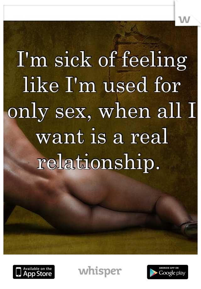 I'm sick of feeling like I'm used for only sex, when all I want is a real relationship. 