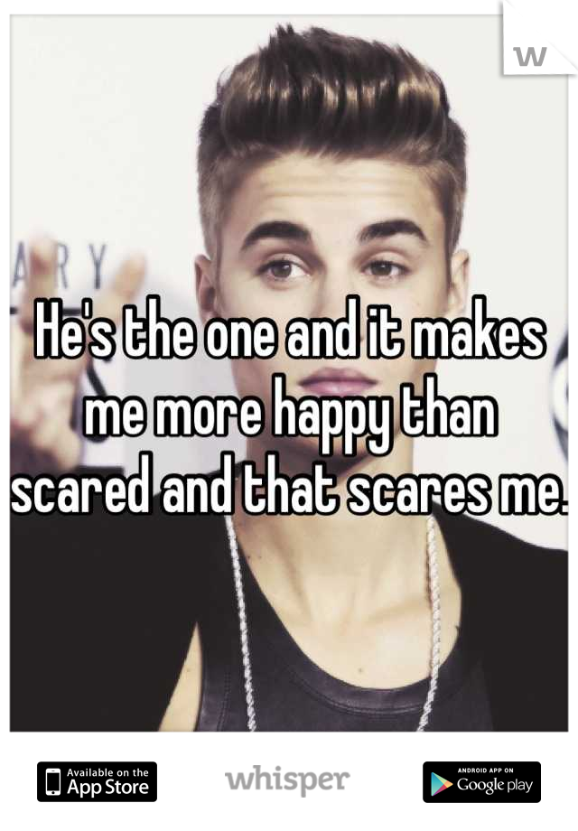 He's the one and it makes me more happy than scared and that scares me. 
