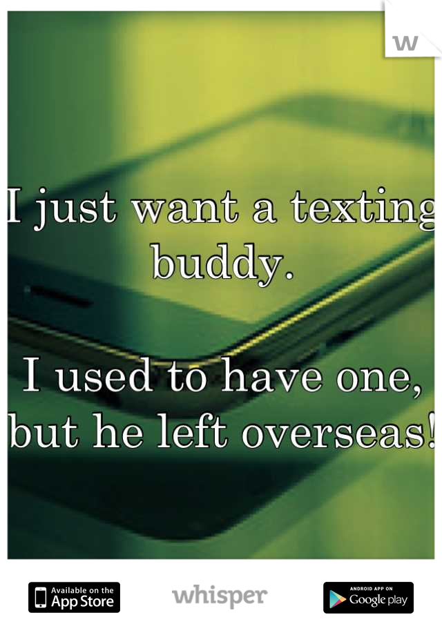 I just want a texting buddy. 

I used to have one, but he left overseas!