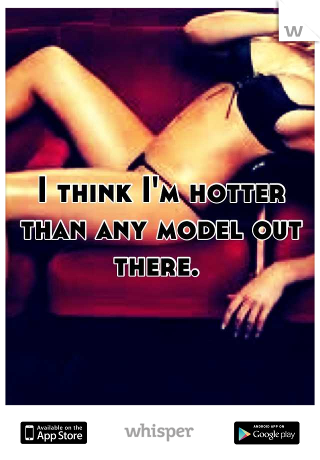 I think I'm hotter than any model out there. 