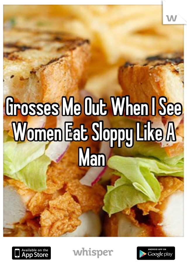 Grosses Me Out When I See Women Eat Sloppy Like A Man 