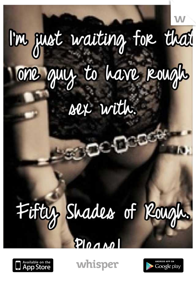 I'm just waiting for that one guy to have rough sex with. 


Fifty Shades of Rough. 
Please! 