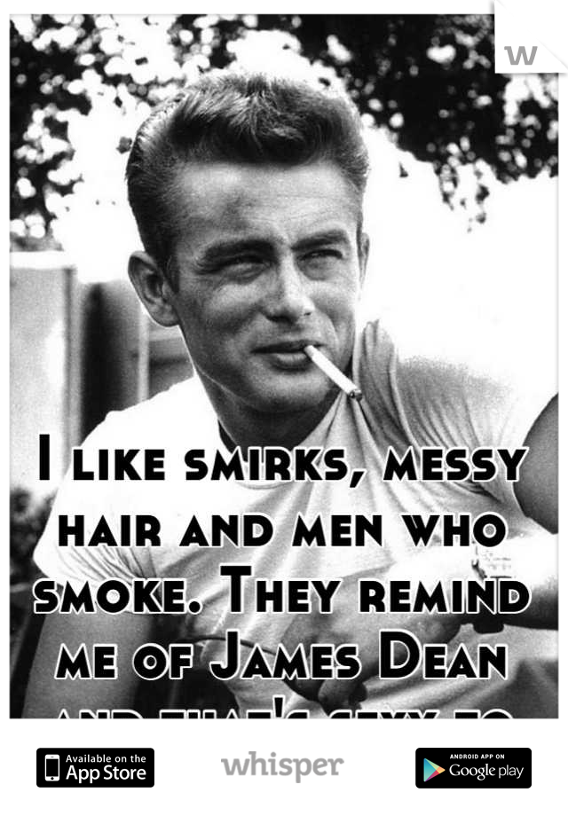 I like smirks, messy hair and men who smoke. They remind me of James Dean and that's sexy to me! 