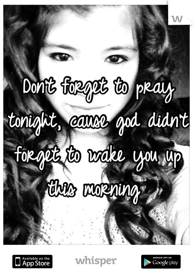 Don't forget to pray tonight, cause god didn't forget to wake you up this morning 