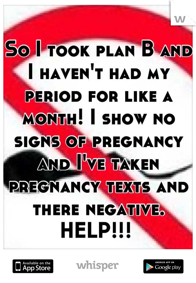 So I took plan B and I haven't had my period for like a month! I show no signs of pregnancy and I've taken pregnancy texts and there negative. HELP!!! 