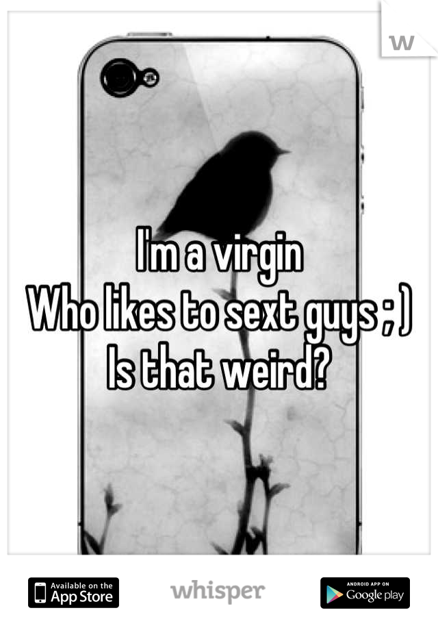 I'm a virgin
Who likes to sext guys ; )
Is that weird?