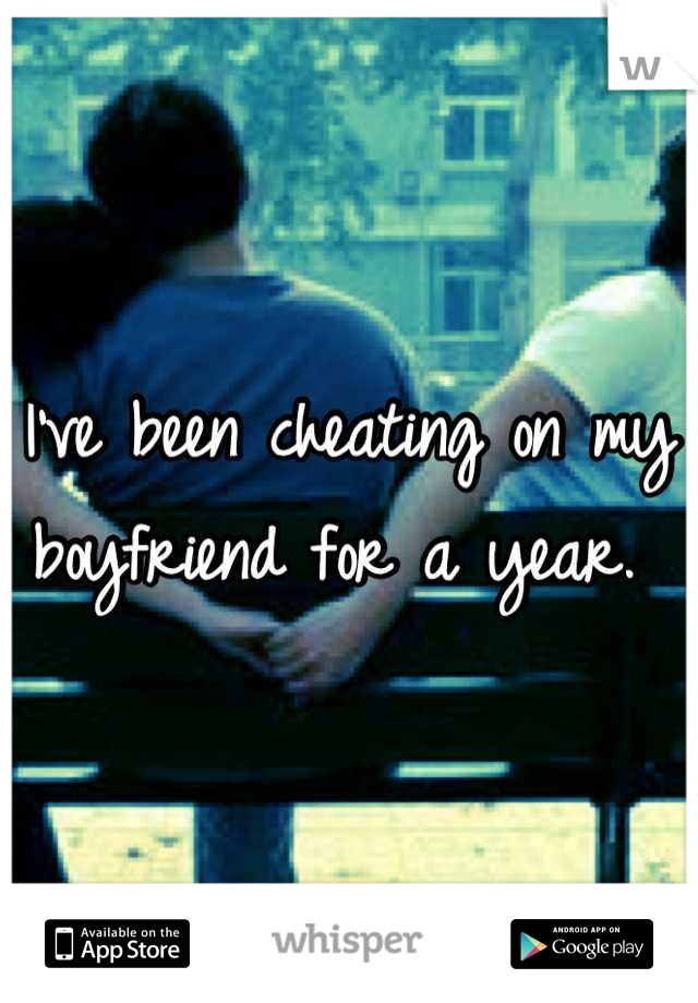 I've been cheating on my boyfriend for a year. 