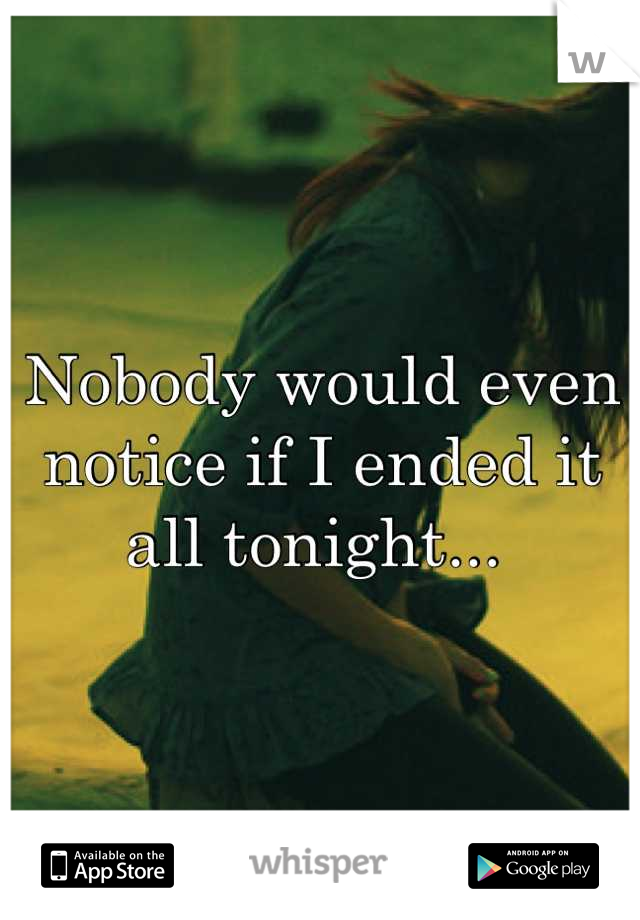 Nobody would even notice if I ended it all tonight... 