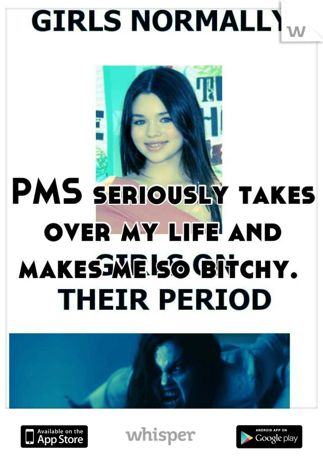 PMS seriously takes over my life and makes me so bitchy. 
