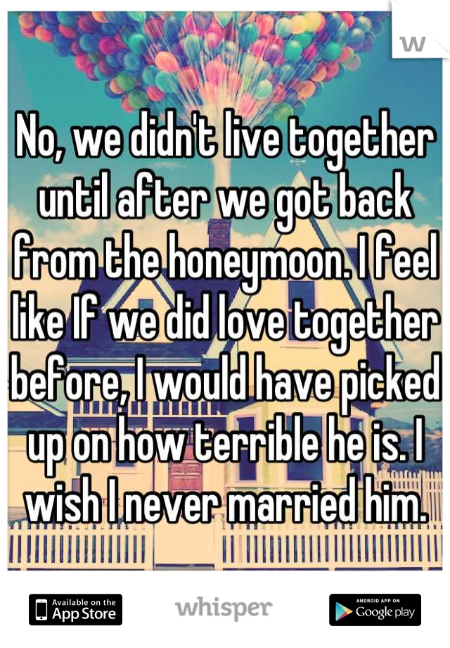 No, we didn't live together until after we got back from the honeymoon. I feel like If we did love together before, I would have picked up on how terrible he is. I wish I never married him.