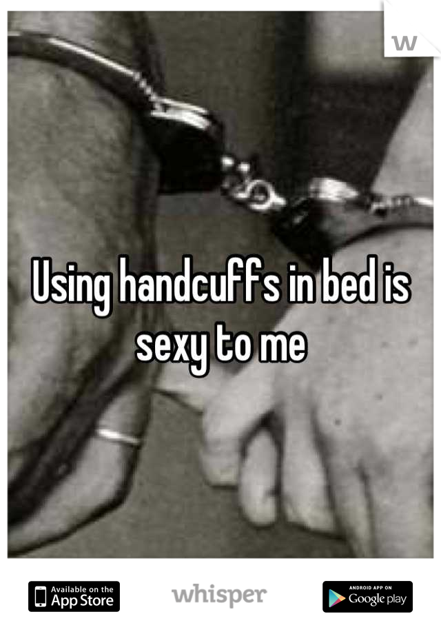 Using handcuffs in bed is sexy to me