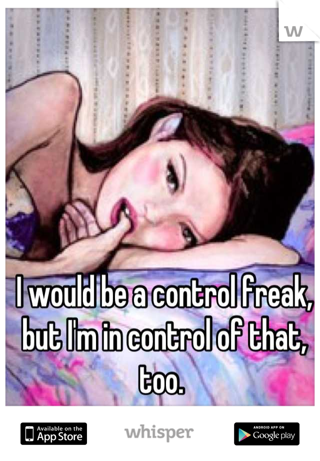 I would be a control freak, but I'm in control of that, too. 