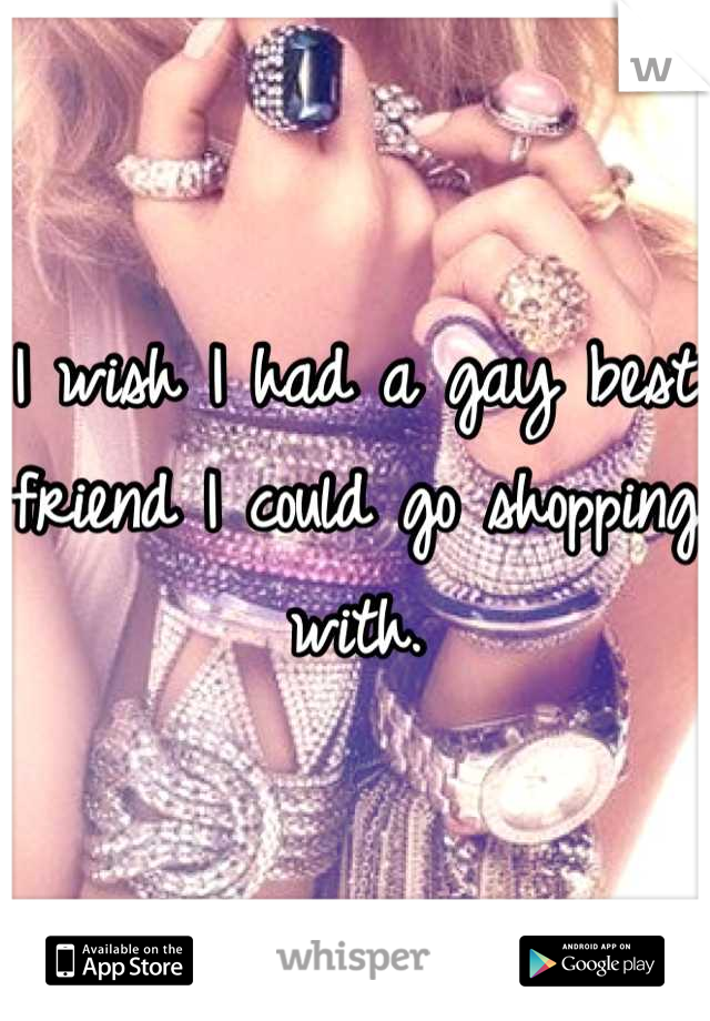 I wish I had a gay best friend I could go shopping with.