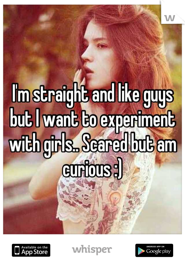 I'm straight and like guys but I want to experiment with girls.. Scared but am curious :)