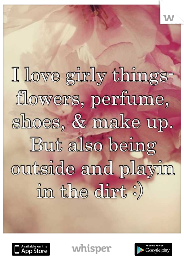 I love girly things-flowers, perfume, shoes, & make up. But also being outside and playin in the dirt :) 