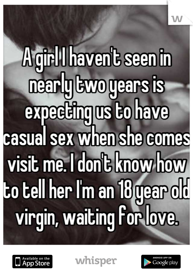 A girl I haven't seen in nearly two years is expecting us to have casual sex when she comes visit me. I don't know how to tell her I'm an 18 year old virgin, waiting for love.