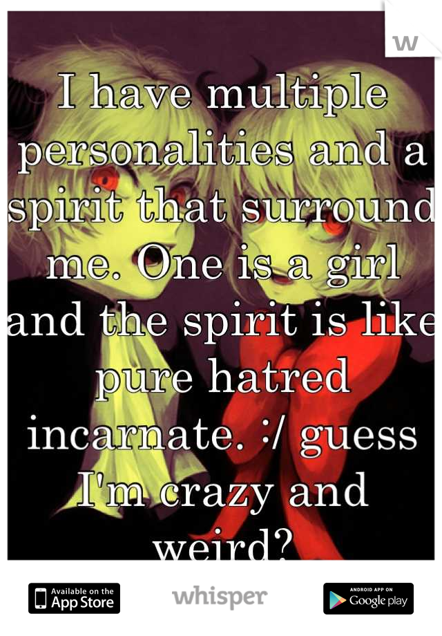 I have multiple personalities and a spirit that surround me. One is a girl and the spirit is like pure hatred incarnate. :/ guess I'm crazy and weird?