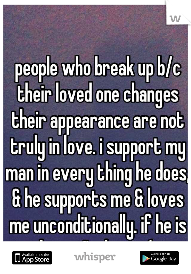 people who break up b/c their loved one changes their appearance are not truly in love. i support my man in every thing he does, & he supports me & loves me unconditionally. if he is happy I'm happy (: