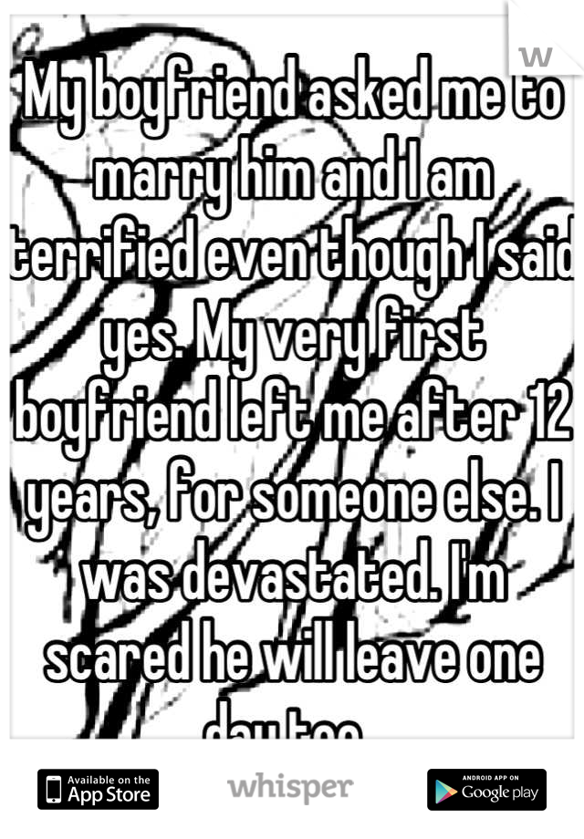 My boyfriend asked me to marry him and I am terrified even though I said yes. My very first boyfriend left me after 12 years, for someone else. I was devastated. I'm scared he will leave one day too. 