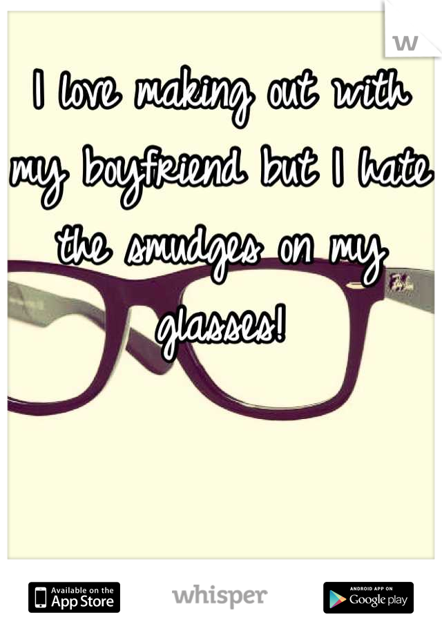 I love making out with my boyfriend but I hate the smudges on my glasses!