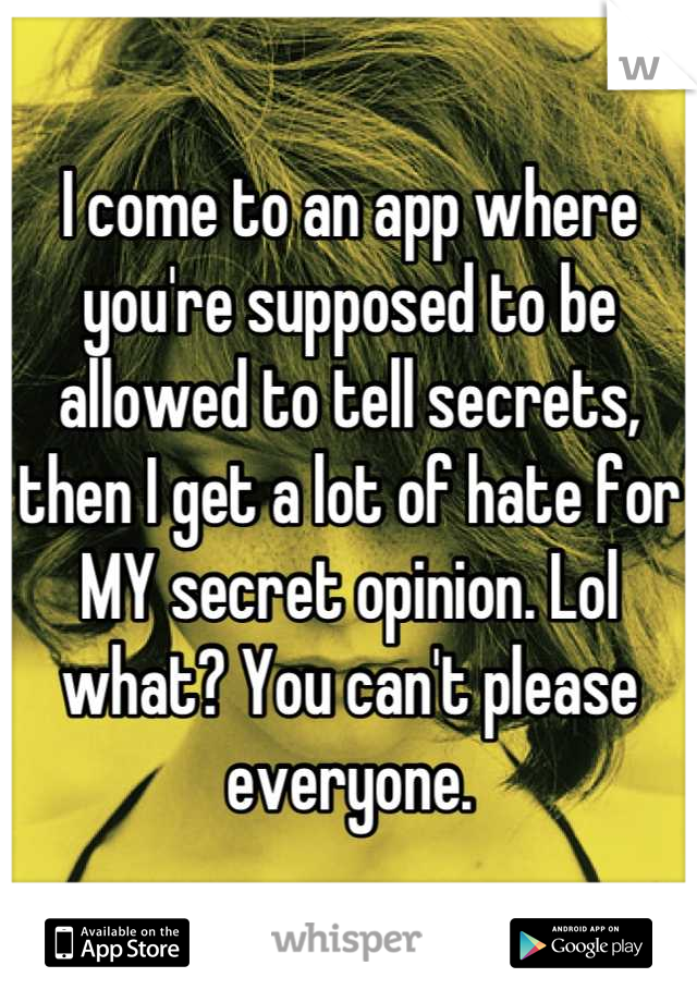 I come to an app where you're supposed to be allowed to tell secrets, then I get a lot of hate for MY secret opinion. Lol what? You can't please everyone.