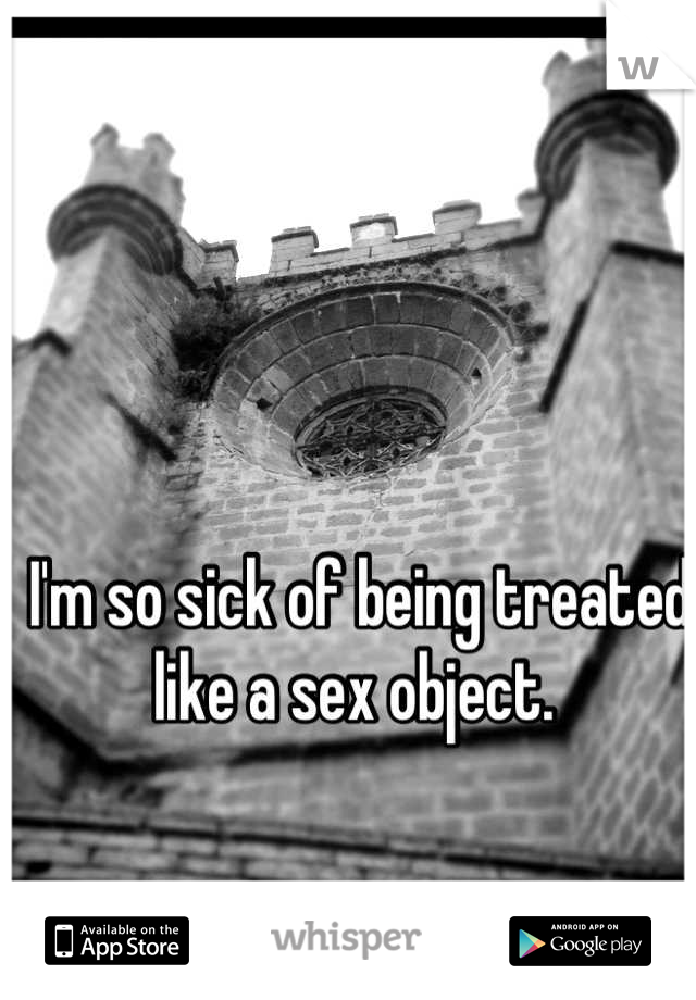 I'm so sick of being treated like a sex object. 