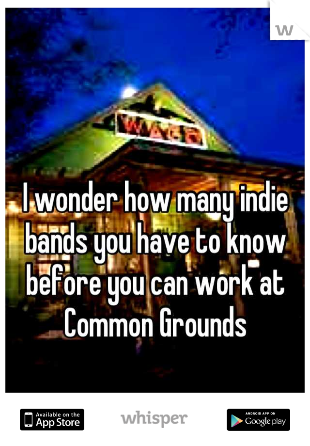 I wonder how many indie bands you have to know before you can work at Common Grounds