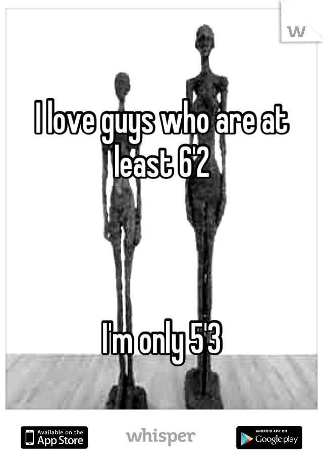 I love guys who are at least 6'2



I'm only 5'3