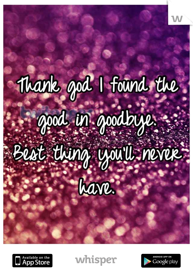 Thank god I found the good in goodbye.
Best thing you'll never have.