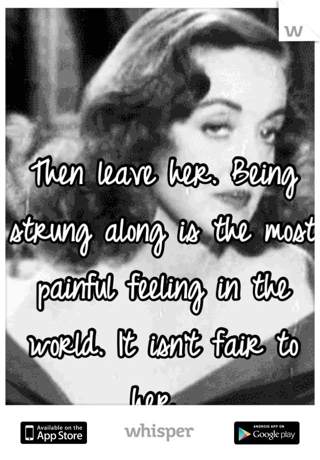 Then leave her. Being strung along is the most painful feeling in the world. It isn't fair to her. 