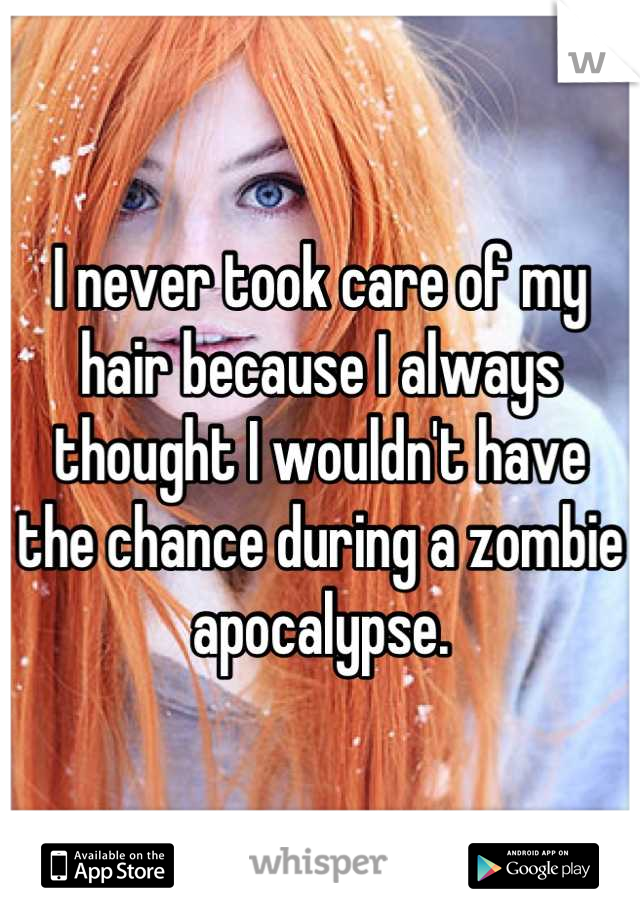 I never took care of my hair because I always thought I wouldn't have 
the chance during a zombie apocalypse.
