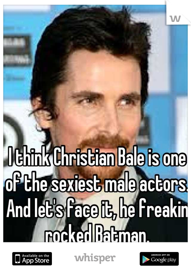 I think Christian Bale is one of the sexiest male actors. And let's face it, he freakin rocked Batman.